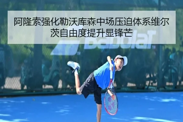 阿隆索强化勒沃库森中场压迫体系维尔茨自由度提升显锋芒