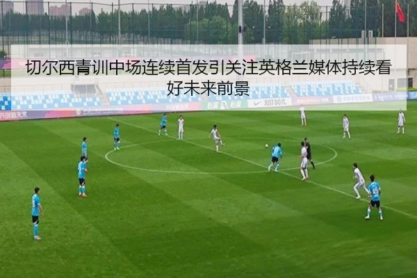 切尔西青训中场连续首发引关注英格兰媒体持续看好未来前景