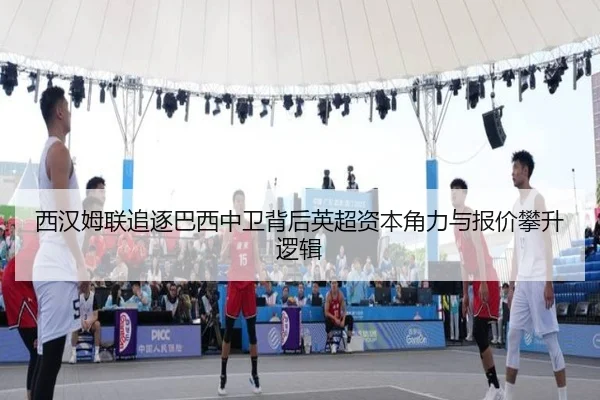 西汉姆联追逐巴西中卫背后英超资本角力与报价攀升逻辑